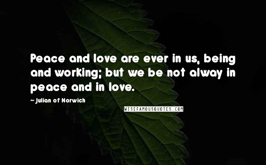 Julian Of Norwich Quotes: Peace and love are ever in us, being and working; but we be not alway in peace and in love.