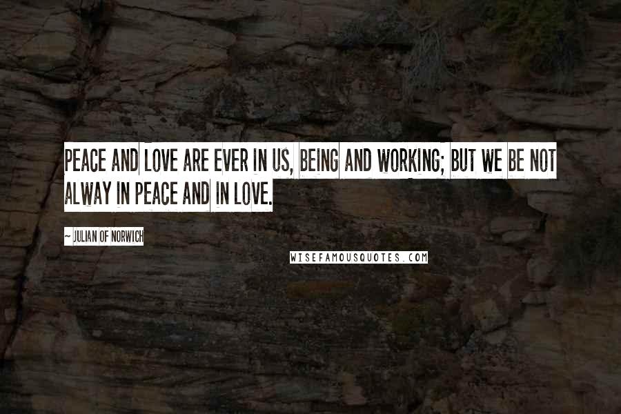 Julian Of Norwich Quotes: Peace and love are ever in us, being and working; but we be not alway in peace and in love.