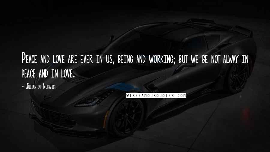 Julian Of Norwich Quotes: Peace and love are ever in us, being and working; but we be not alway in peace and in love.