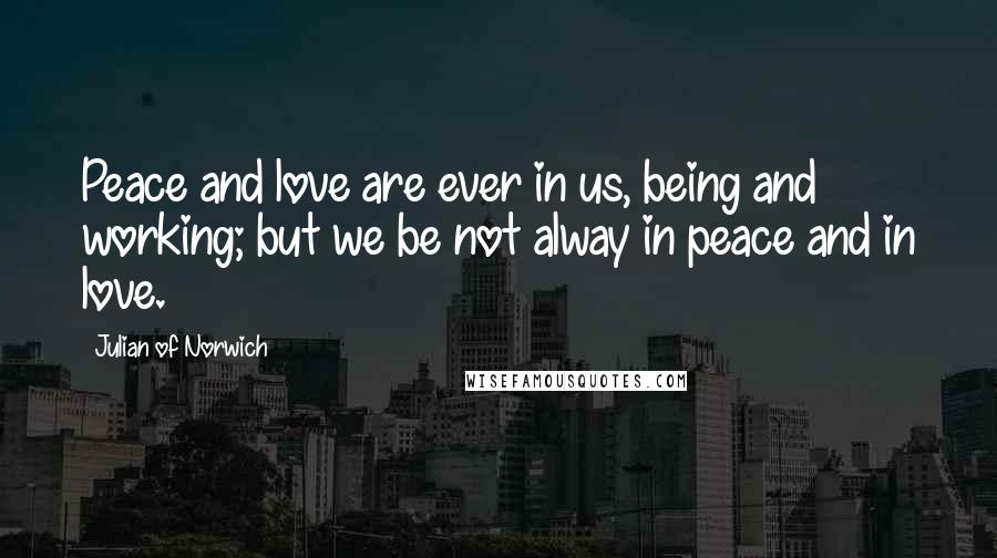 Julian Of Norwich Quotes: Peace and love are ever in us, being and working; but we be not alway in peace and in love.