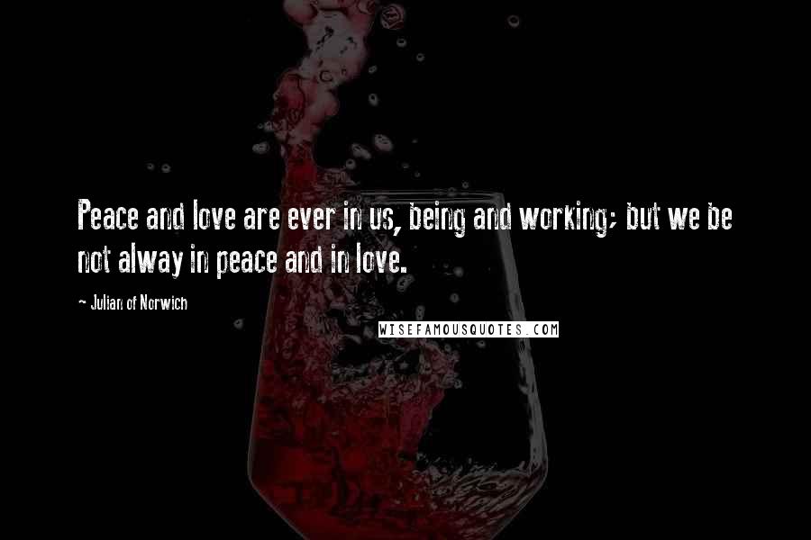 Julian Of Norwich Quotes: Peace and love are ever in us, being and working; but we be not alway in peace and in love.