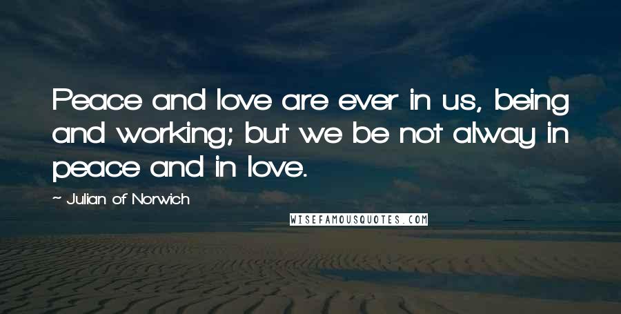 Julian Of Norwich Quotes: Peace and love are ever in us, being and working; but we be not alway in peace and in love.