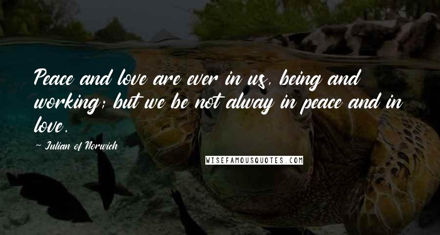 Julian Of Norwich Quotes: Peace and love are ever in us, being and working; but we be not alway in peace and in love.