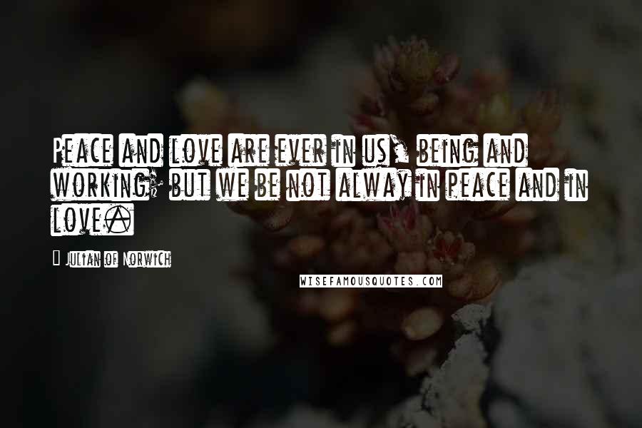 Julian Of Norwich Quotes: Peace and love are ever in us, being and working; but we be not alway in peace and in love.