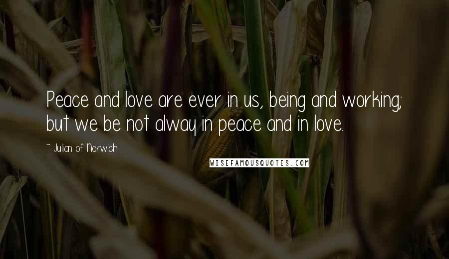 Julian Of Norwich Quotes: Peace and love are ever in us, being and working; but we be not alway in peace and in love.