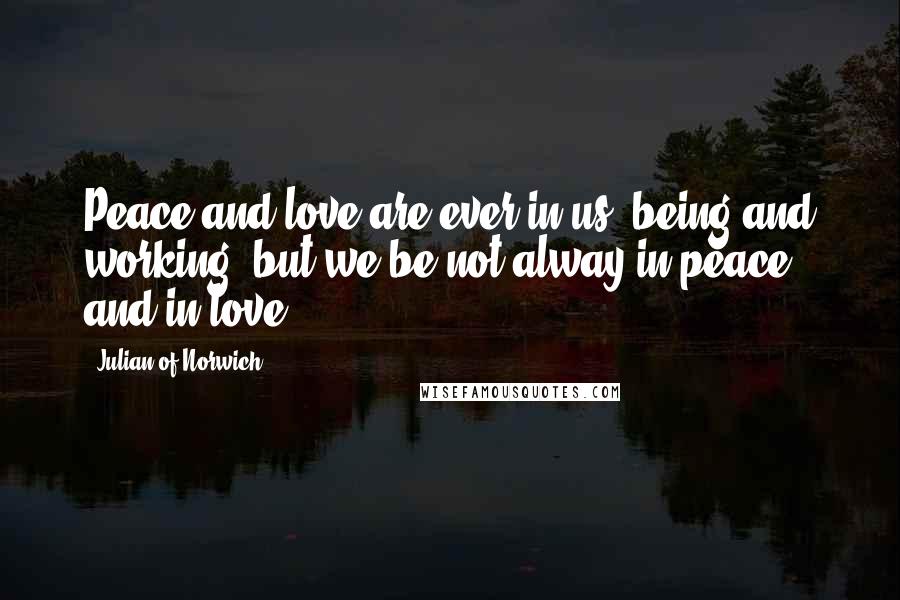 Julian Of Norwich Quotes: Peace and love are ever in us, being and working; but we be not alway in peace and in love.