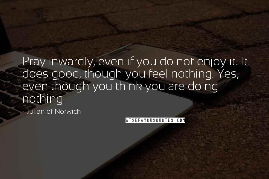 Julian Of Norwich Quotes: Pray inwardly, even if you do not enjoy it. It does good, though you feel nothing. Yes, even though you think you are doing nothing.