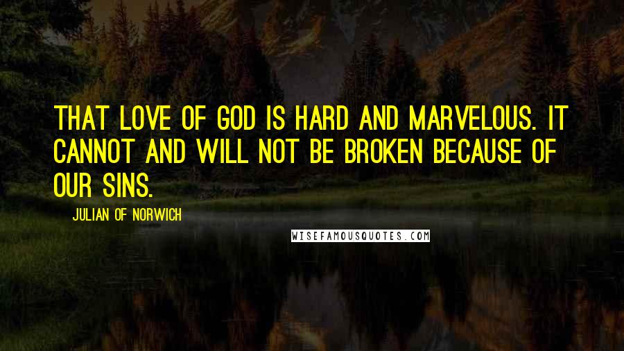 Julian Of Norwich Quotes: That love of God is hard and marvelous. It cannot and will not be broken because of our sins.