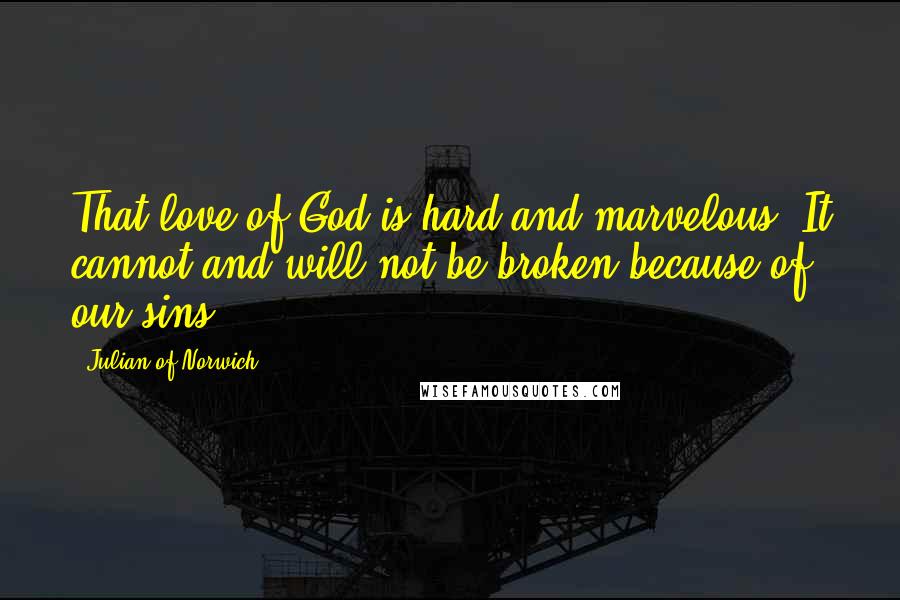 Julian Of Norwich Quotes: That love of God is hard and marvelous. It cannot and will not be broken because of our sins.