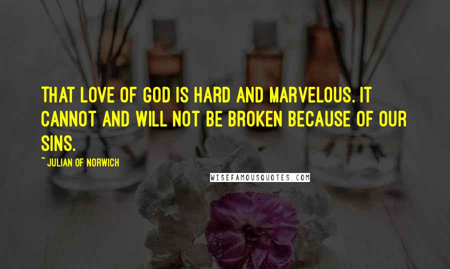 Julian Of Norwich Quotes: That love of God is hard and marvelous. It cannot and will not be broken because of our sins.