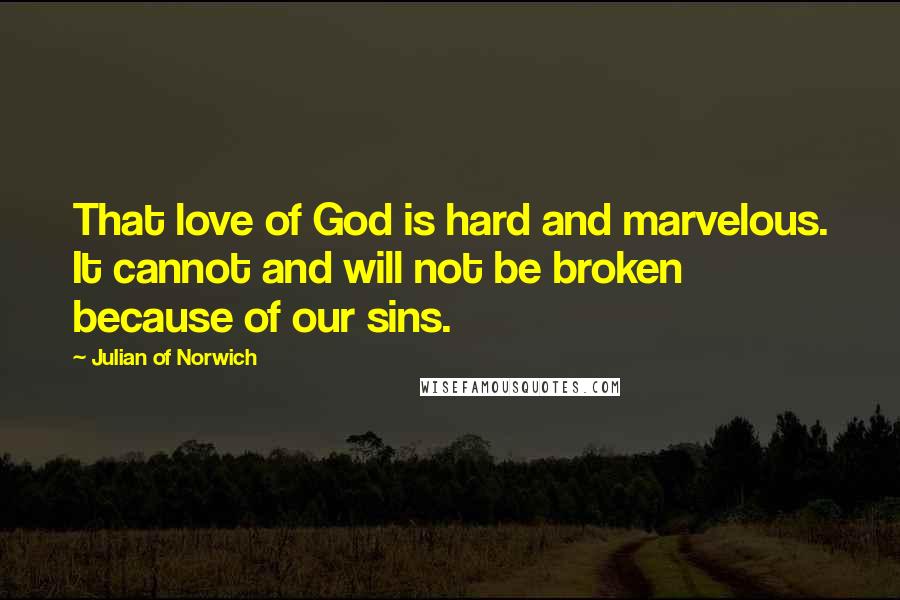 Julian Of Norwich Quotes: That love of God is hard and marvelous. It cannot and will not be broken because of our sins.