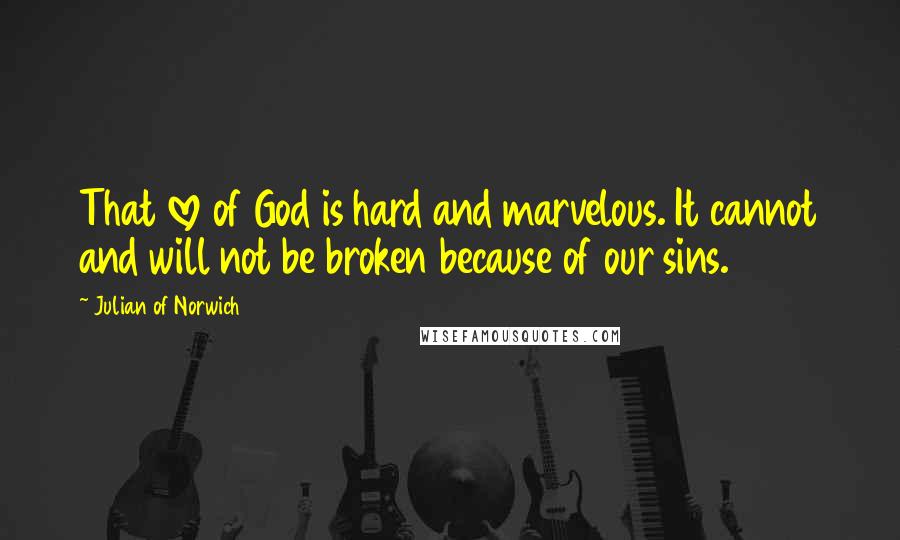 Julian Of Norwich Quotes: That love of God is hard and marvelous. It cannot and will not be broken because of our sins.