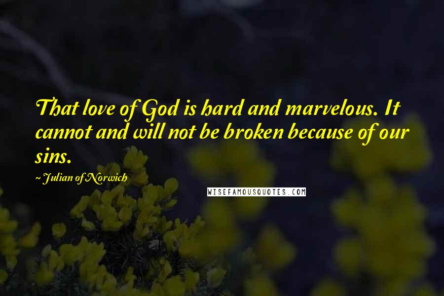 Julian Of Norwich Quotes: That love of God is hard and marvelous. It cannot and will not be broken because of our sins.