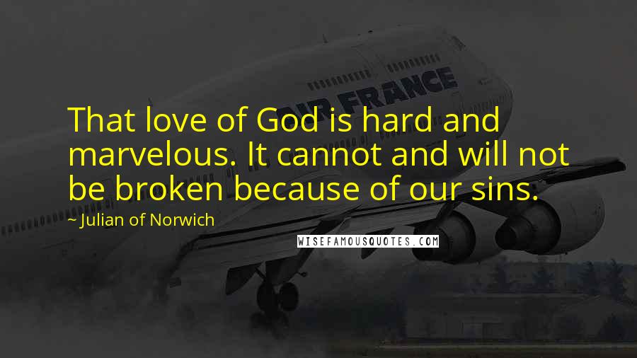 Julian Of Norwich Quotes: That love of God is hard and marvelous. It cannot and will not be broken because of our sins.