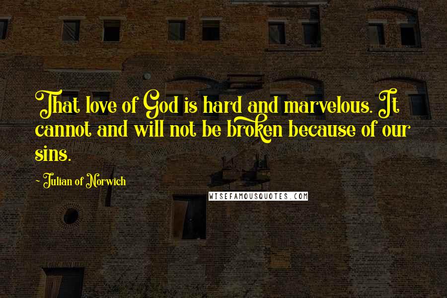 Julian Of Norwich Quotes: That love of God is hard and marvelous. It cannot and will not be broken because of our sins.