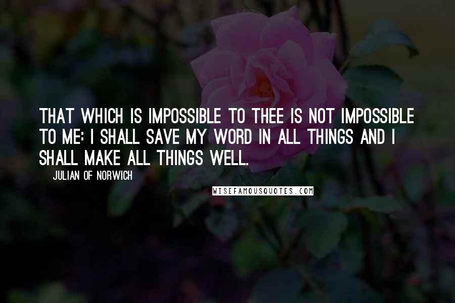 Julian Of Norwich Quotes: That which is impossible to thee is not impossible to me: I shall save my word in all things and I shall make all things well.