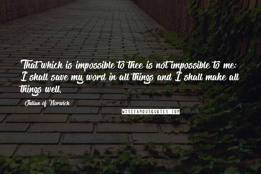 Julian Of Norwich Quotes: That which is impossible to thee is not impossible to me: I shall save my word in all things and I shall make all things well.