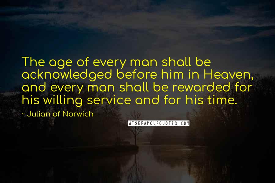 Julian Of Norwich Quotes: The age of every man shall be acknowledged before him in Heaven, and every man shall be rewarded for his willing service and for his time.