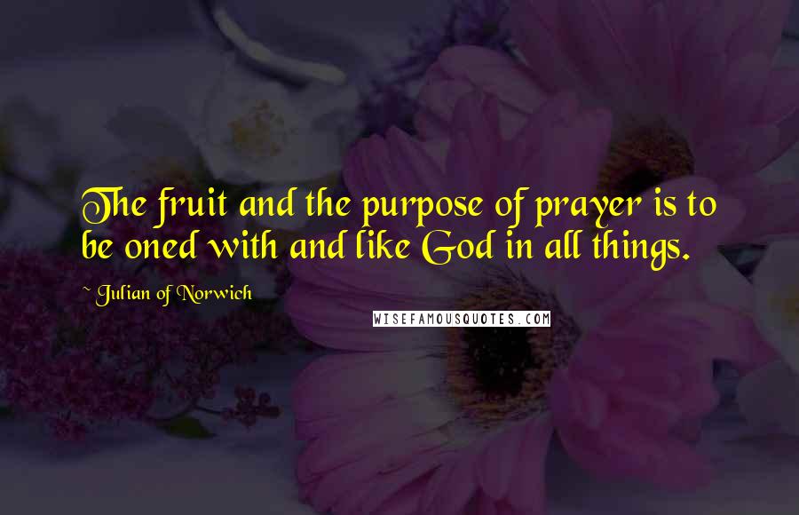 Julian Of Norwich Quotes: The fruit and the purpose of prayer is to be oned with and like God in all things.