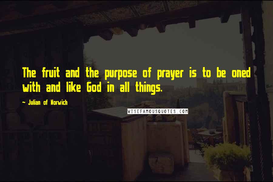 Julian Of Norwich Quotes: The fruit and the purpose of prayer is to be oned with and like God in all things.