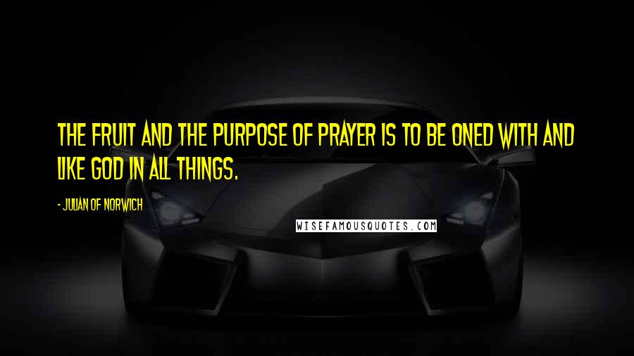 Julian Of Norwich Quotes: The fruit and the purpose of prayer is to be oned with and like God in all things.