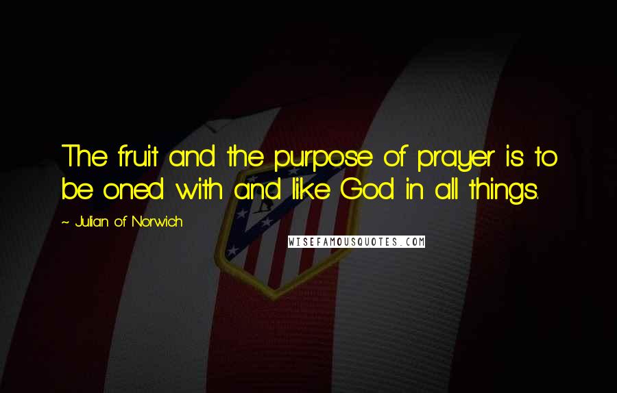 Julian Of Norwich Quotes: The fruit and the purpose of prayer is to be oned with and like God in all things.