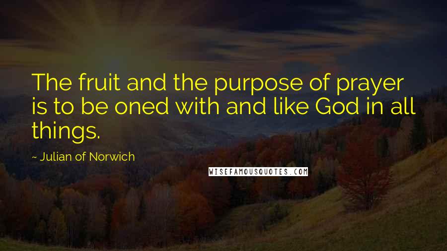 Julian Of Norwich Quotes: The fruit and the purpose of prayer is to be oned with and like God in all things.