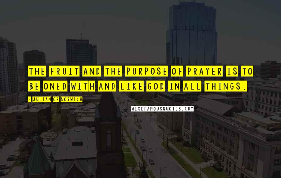 Julian Of Norwich Quotes: The fruit and the purpose of prayer is to be oned with and like God in all things.