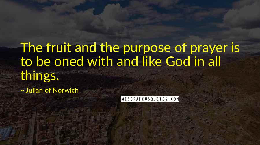 Julian Of Norwich Quotes: The fruit and the purpose of prayer is to be oned with and like God in all things.