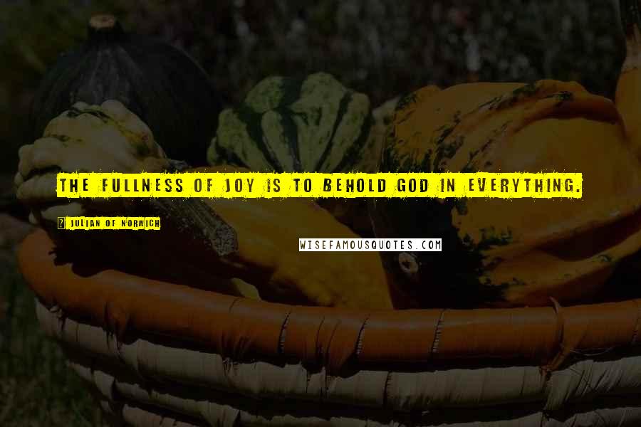 Julian Of Norwich Quotes: The fullness of Joy is to behold God in everything.