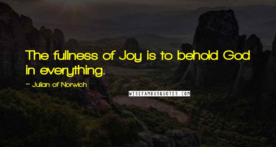 Julian Of Norwich Quotes: The fullness of Joy is to behold God in everything.