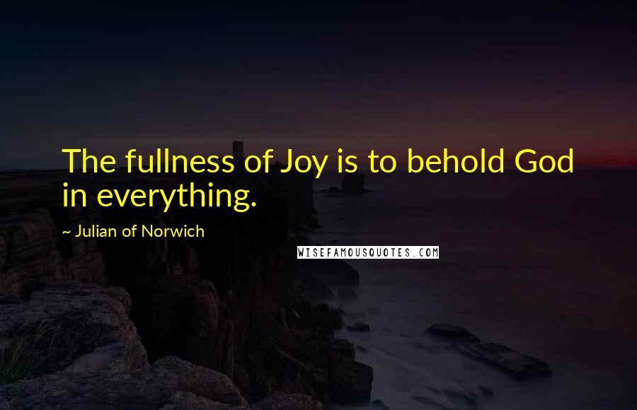 Julian Of Norwich Quotes: The fullness of Joy is to behold God in everything.