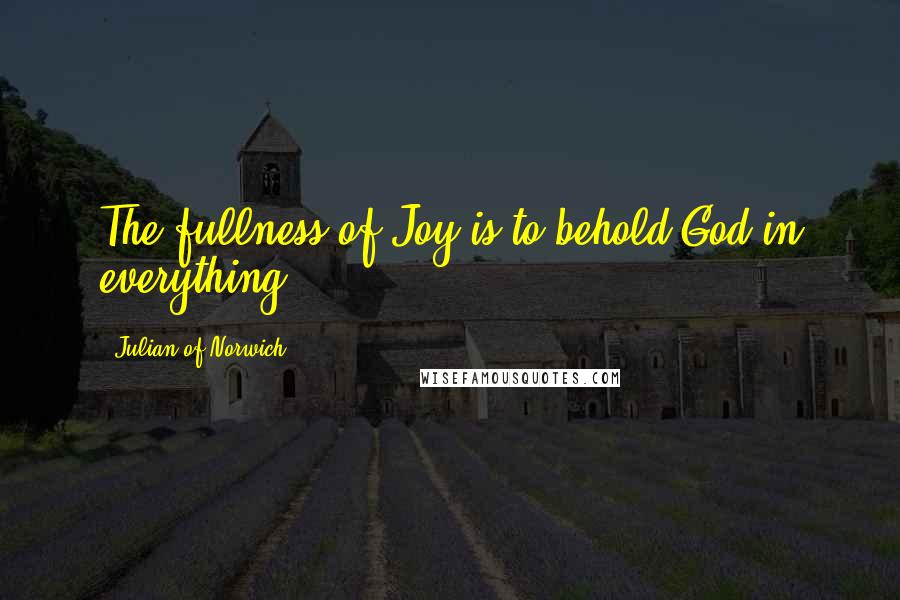Julian Of Norwich Quotes: The fullness of Joy is to behold God in everything.