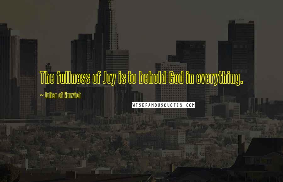Julian Of Norwich Quotes: The fullness of Joy is to behold God in everything.