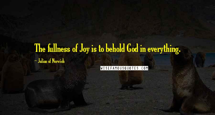 Julian Of Norwich Quotes: The fullness of Joy is to behold God in everything.
