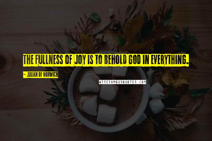 Julian Of Norwich Quotes: The fullness of Joy is to behold God in everything.