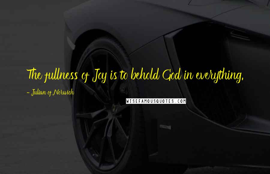 Julian Of Norwich Quotes: The fullness of Joy is to behold God in everything.