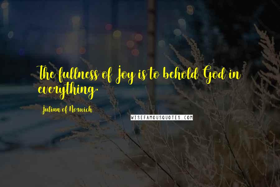 Julian Of Norwich Quotes: The fullness of Joy is to behold God in everything.