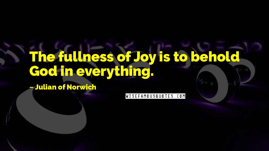 Julian Of Norwich Quotes: The fullness of Joy is to behold God in everything.