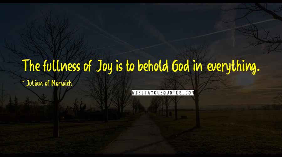 Julian Of Norwich Quotes: The fullness of Joy is to behold God in everything.