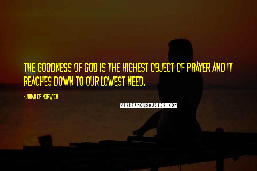 Julian Of Norwich Quotes: The goodness of God is the highest object of prayer and it reaches down to our lowest need.