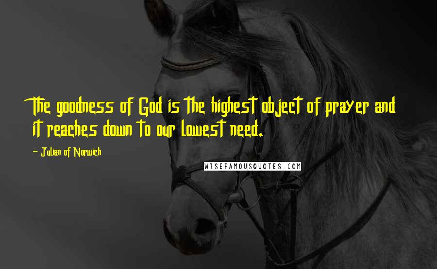 Julian Of Norwich Quotes: The goodness of God is the highest object of prayer and it reaches down to our lowest need.