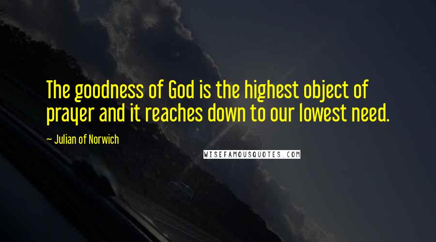 Julian Of Norwich Quotes: The goodness of God is the highest object of prayer and it reaches down to our lowest need.