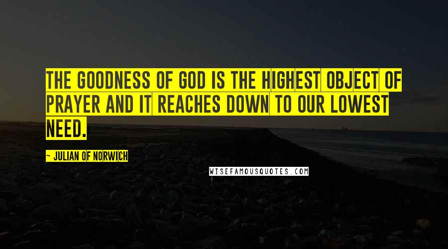 Julian Of Norwich Quotes: The goodness of God is the highest object of prayer and it reaches down to our lowest need.