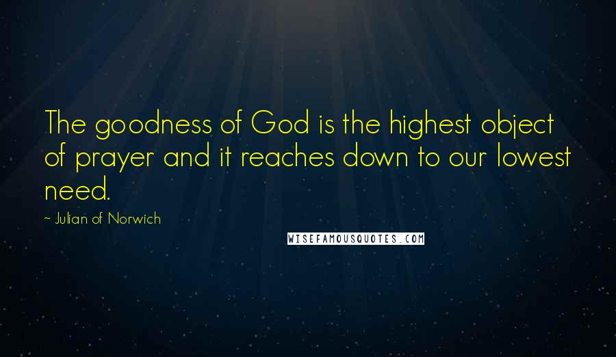 Julian Of Norwich Quotes: The goodness of God is the highest object of prayer and it reaches down to our lowest need.
