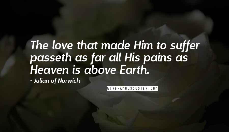 Julian Of Norwich Quotes: The love that made Him to suffer passeth as far all His pains as Heaven is above Earth.