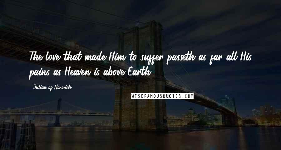 Julian Of Norwich Quotes: The love that made Him to suffer passeth as far all His pains as Heaven is above Earth.