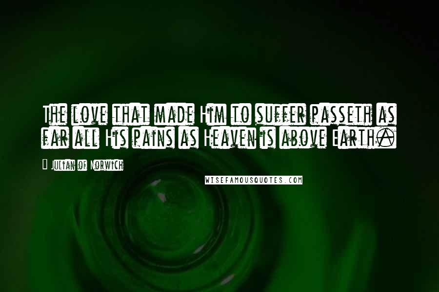 Julian Of Norwich Quotes: The love that made Him to suffer passeth as far all His pains as Heaven is above Earth.