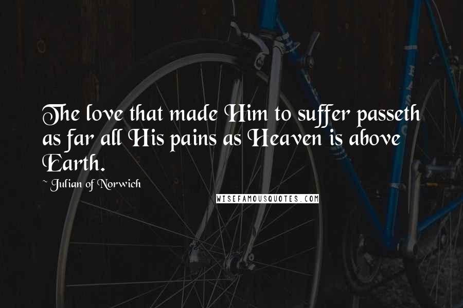 Julian Of Norwich Quotes: The love that made Him to suffer passeth as far all His pains as Heaven is above Earth.