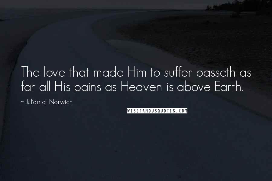 Julian Of Norwich Quotes: The love that made Him to suffer passeth as far all His pains as Heaven is above Earth.